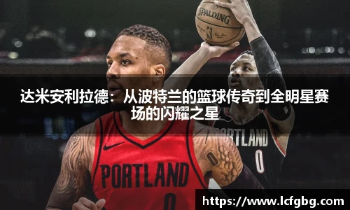 达米安利拉德：从波特兰的篮球传奇到全明星赛场的闪耀之星