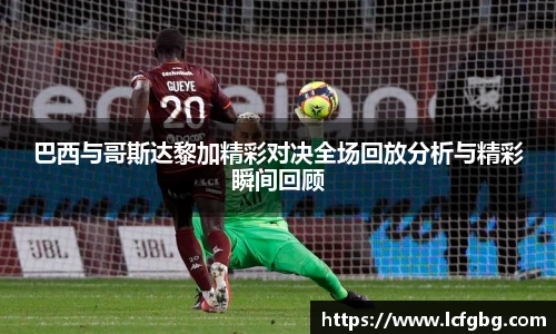 巴西与哥斯达黎加精彩对决全场回放分析与精彩瞬间回顾