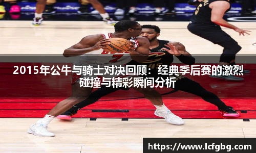 2015年公牛与骑士对决回顾：经典季后赛的激烈碰撞与精彩瞬间分析