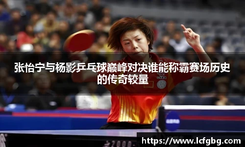 张怡宁与杨影乒乓球巅峰对决谁能称霸赛场历史的传奇较量