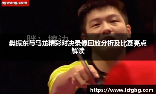 樊振东与马龙精彩对决录像回放分析及比赛亮点解读