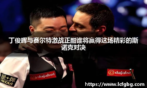 丁俊晖与赛尔特激战正酣谁将赢得这场精彩的斯诺克对决
