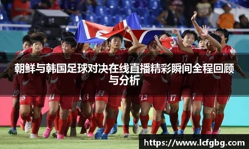 朝鲜与韩国足球对决在线直播精彩瞬间全程回顾与分析