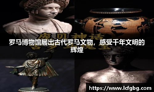 罗马博物馆展出古代罗马文物，感受千年文明的辉煌