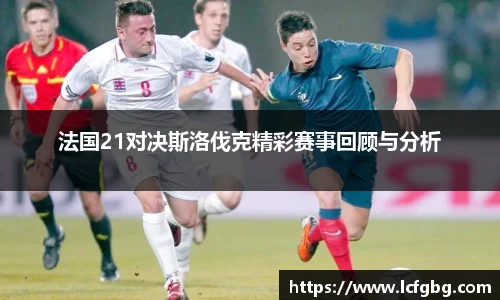 法国21对决斯洛伐克精彩赛事回顾与分析
