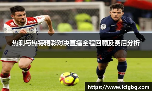热刺与热特精彩对决直播全程回顾及赛后分析