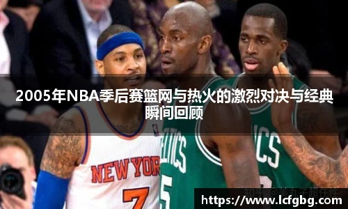 2005年NBA季后赛篮网与热火的激烈对决与经典瞬间回顾