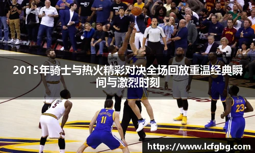 2015年骑士与热火精彩对决全场回放重温经典瞬间与激烈时刻
