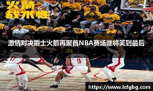 激情对决爵士火箭再聚首NBA赛场谁将笑到最后