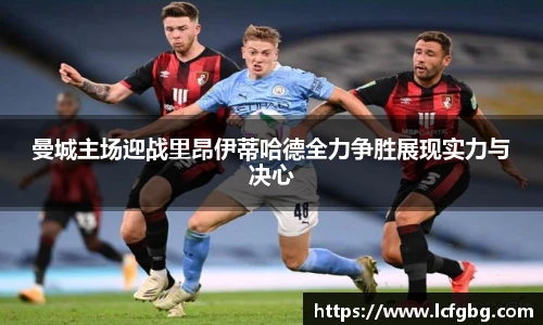 曼城主场迎战里昂伊蒂哈德全力争胜展现实力与决心