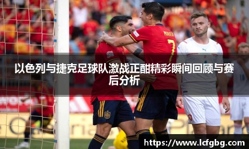 以色列与捷克足球队激战正酣精彩瞬间回顾与赛后分析